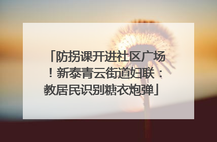防拐课开进社区广场！新泰青云街道妇联：教居民识别糖衣炮弹