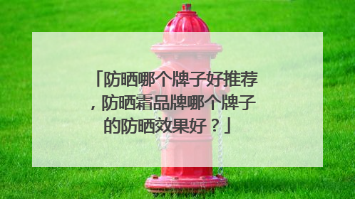 防晒哪个牌子好推荐，防晒霜品牌哪个牌子的防晒效果好？