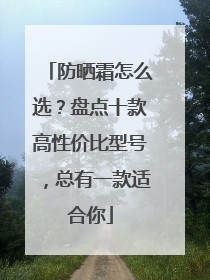 防晒霜怎么选？盘点十款高性价比型号，总有一款适合你