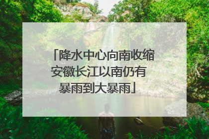 降水中心向南收缩 安徽长江以南仍有暴雨到大暴雨