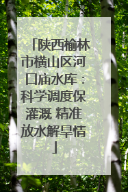 陕西榆林市横山区河口庙水库：科学调度保灌溉 精准放水解旱情