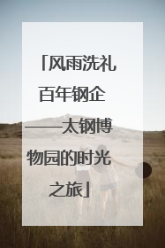 风雨洗礼 百年钢企——太钢博物园的时光之旅