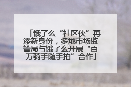 饿了么“社区侠”再添新身份，多地市场监管局与饿了么开展“百万骑手随手拍”合作
