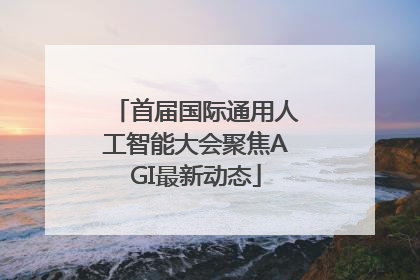 首届国际通用人工智能大会聚焦AGI最新动态
