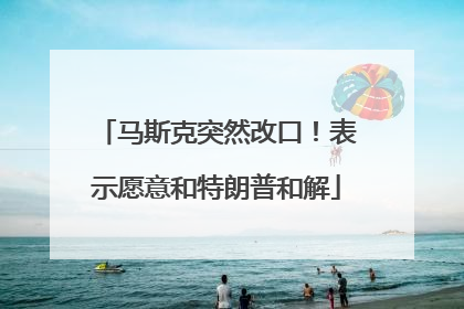 马斯克突然改口！表示愿意和特朗普和解