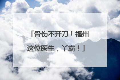 骨伤不开刀！福州这位医生，丫霸！