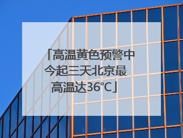 高温黄色预警中 今起三天北京最高温达36℃
