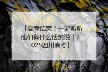 高考结束！一起听听他们有什么话想说｜2025四川高考