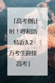 高考倒计时！呼和浩特近3.2万考生迎接高考