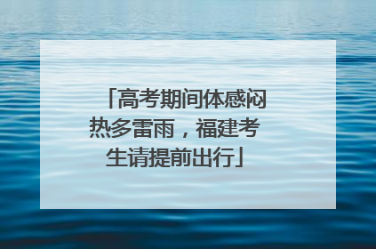 高考期间体感闷热多雷雨，福建考生请提前出行