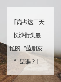 高考这三天 长沙街头最忙的“蓝朋友”是谁？