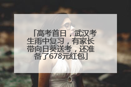 高考首日，武汉考生雨中复习，有家长带向日葵送考，还准备了678元红包