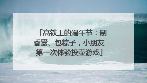 高铁上的端午节：制香囊、包粽子，小朋友第一次体验投壶游戏