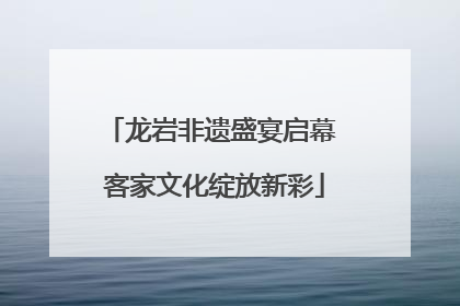 龙岩非遗盛宴启幕 客家文化绽放新彩