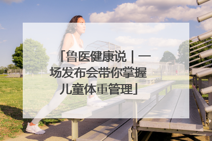 鲁医健康说｜一场发布会带你掌握儿童体重管理