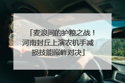 麦浪间的护粮之战！河南封丘上演农机手减损技能巅峰对决
