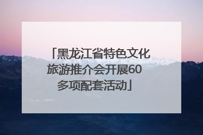 黑龙江省特色文化旅游推介会开展60多项配套活动