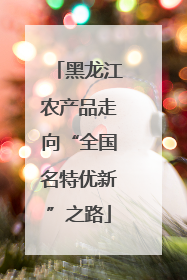 黑龙江农产品走向“全国名特优新”之路
