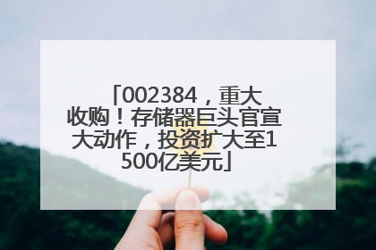 002384，重大收购！存储器巨头官宣大动作，投资扩大至1500亿美元
