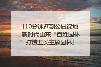 10分钟逛到公园绿地，新时代山东“百姓园林”打造五类主题园林