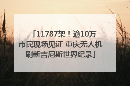11787架！逾10万市民现场见证 重庆无人机刷新吉尼斯世界纪录
