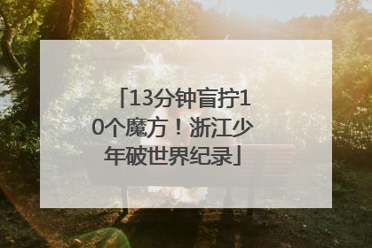 13分钟盲拧10个魔方！浙江少年破世界纪录