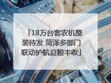 18万台套农机整装待发 菏泽多部门联动护航夏粮丰收