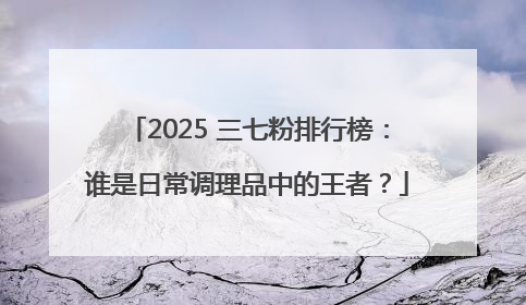 2025 三七粉排行榜：谁是日常调理品中的王者？