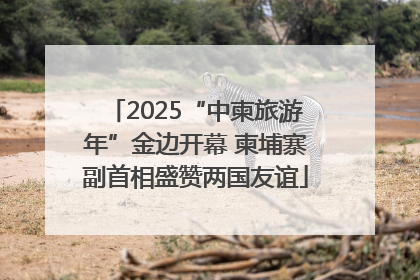 2025“中柬旅游年”金边开幕 柬埔寨副首相盛赞两国友谊