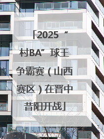 2025“村BA”球王争霸赛（山西赛区）在晋中昔阳开战