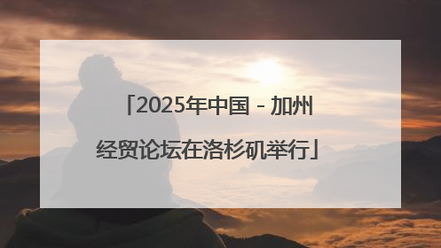 2025年中国－加州经贸论坛在洛杉矶举行