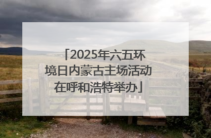 2025年六五环境日内蒙古主场活动在呼和浩特举办