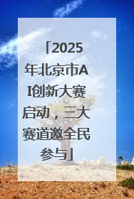 2025年北京市AI创新大赛启动，三大赛道邀全民参与