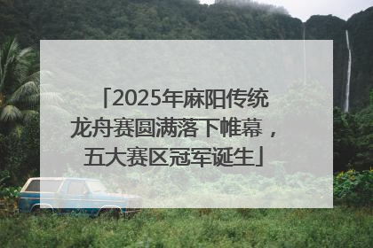 2025年麻阳传统龙舟赛圆满落下帷幕，五大赛区冠军诞生