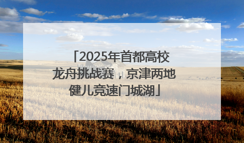 2025年首都高校龙舟挑战赛，京津两地健儿竞速门城湖