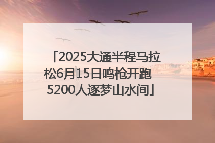 2025大通半程马拉松6月15日鸣枪开跑 5200人逐梦山水间
