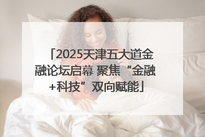 2025天津五大道金融论坛启幕 聚焦“金融+科技”双向赋能