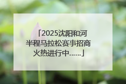 2025沈阳和河半程马拉松赛事招商火热进行中……