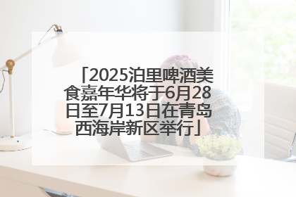 2025泊里啤酒美食嘉年华将于6月28日至7月13日在青岛西海岸新区举行