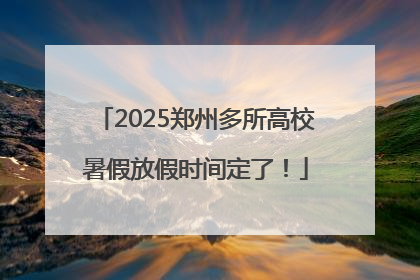 2025郑州多所高校暑假放假时间定了！