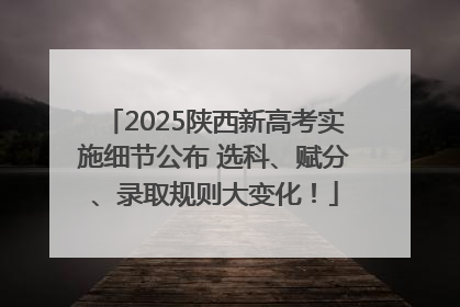 2025陕西新高考实施细节公布 选科、赋分、录取规则大变化！