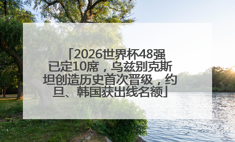 2026世界杯48强已定10席，乌兹别克斯坦创造历史首次晋级，约旦、韩国获出线名额
