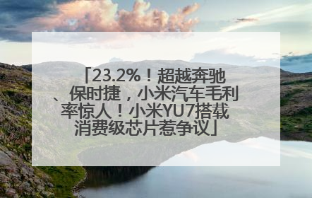 23.2%！超越奔驰、保时捷，小米汽车毛利率惊人！小米YU7搭载消费级芯片惹争议
