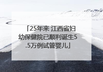 25年来 江西省妇幼保健院已顺利诞生5.5万例试管婴儿
