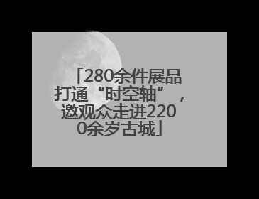 280余件展品打通“时空轴”，邀观众走进2200余岁古城