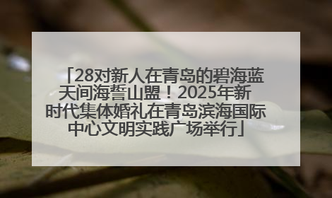 28对新人在青岛的碧海蓝天间海誓山盟！2025年新时代集体婚礼在青岛滨海国际中心文明实践广场举行