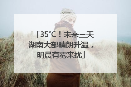 35℃！未来三天湖南大部晴朗升温，明晨有雾来扰