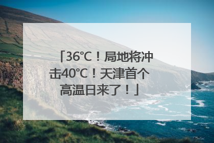 36℃！局地将冲击40℃！天津首个高温日来了！