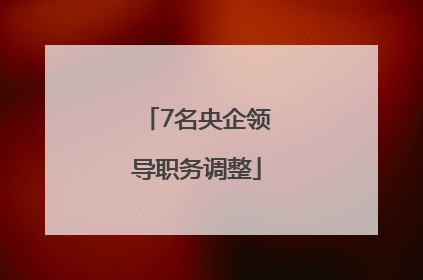 7名央企领导职务调整