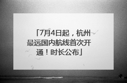 7月4日起，杭州最远国内航线首次开通！时长公布